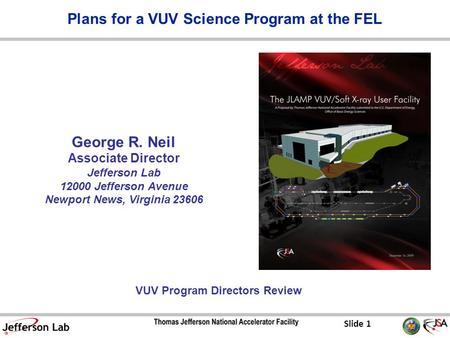 Slide 1 George R. Neil Associate Director Jefferson Lab 12000 Jefferson Avenue Newport News, Virginia 23606 VUV Program Directors Review Plans for a VUV.