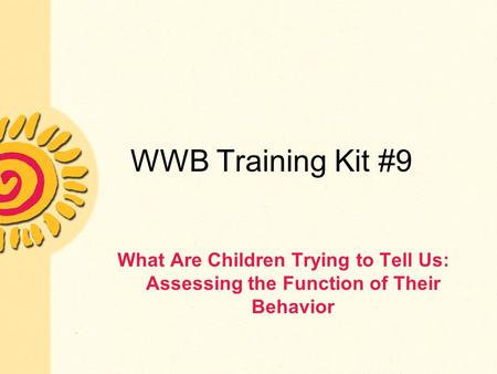 WWB Training Kit #9 What Are Children Trying to Tell Us: Assessing the Function of Their Behavior.