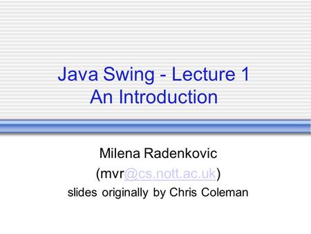 Java Swing - Lecture 1 An Introduction Milena Radenkovic slides originally by Chris Coleman.