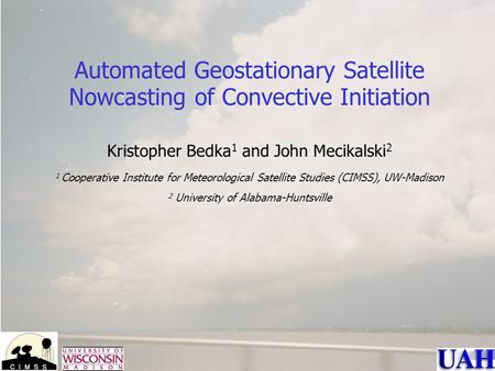 Automated Geostationary Satellite Nowcasting of Convective Initiation Kristopher Bedka 1 and John Mecikalski 2 1 Cooperative Institute for Meteorological.