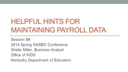 HELPFUL HINTS FOR MAINTAINING PAYROLL DATA Session 9A 2014 Spring KASBO Conference Sheila Miller, Business Analyst Office of KIDS Kentucky Department of.