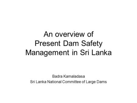 An overview of Present Dam Safety Management in Sri Lanka Badra Kamaladasa Sri Lanka National Committee of Large Dams.