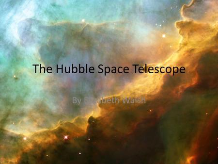 The Hubble Space Telescope By Elizabeth Walsh. The Beginning of Hubble Astrophysicist Dr. Lyman Spitzer Jr. proposed the idea of a space telescope in.
