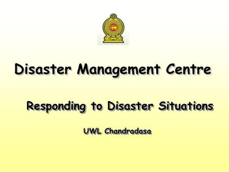Responding to Disaster Situations UWL Chandradasa Responding to Disaster Situations UWL Chandradasa Disaster Management Centre.