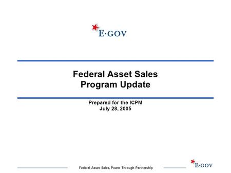 Federal Asset Sales, Power Through Partnership Federal Asset Sales Program Update Prepared for the ICPM July 28, 2005.