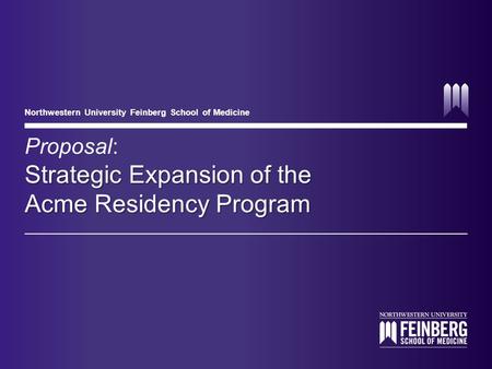 Northwestern University Feinberg School of Medicine Strategic Expansion of the Acme Residency Program Proposal: Strategic Expansion of the Acme Residency.