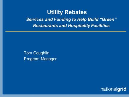 Utility Rebates Services and Funding to Help Build “Green” Restaurants and Hospitality Facilities Tom Coughlin Program Manager.