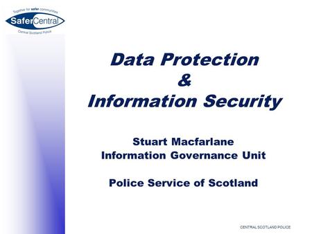 CENTRAL SCOTLAND POLICE Data Protection & Information Security Stuart Macfarlane Information Governance Unit Police Service of Scotland.