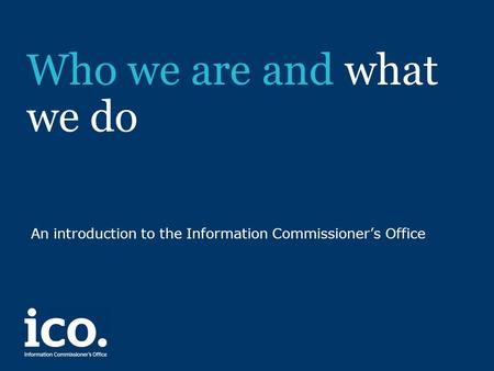 Who we are and what we do An introduction to the Information Commissioner’s Office.
