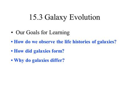15.3 Galaxy Evolution Our Goals for Learning How do we observe the life histories of galaxies? How did galaxies form? Why do galaxies differ?