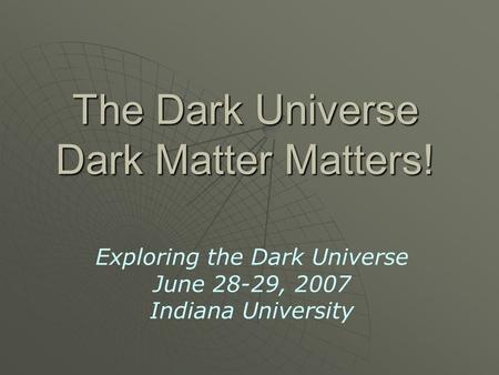 The Dark Universe Dark Matter Matters! Exploring the Dark Universe June 28-29, 2007 Indiana University.