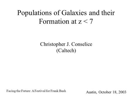 Populations of Galaxies and their Formation at z < 7 Christopher J. Conselice (Caltech) Austin, October 18, 2003 Facing the Future: A Festival for Frank.