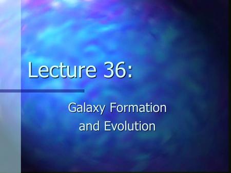 Lecture 36: Galaxy Formation and Evolution.
