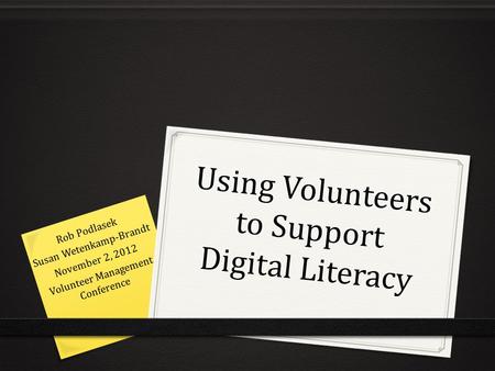 Using Volunteers to Support Digital Literacy Rob Podlasek Susan Wetenkamp-Brandt November 2, 2012 Volunteer Management Conference.