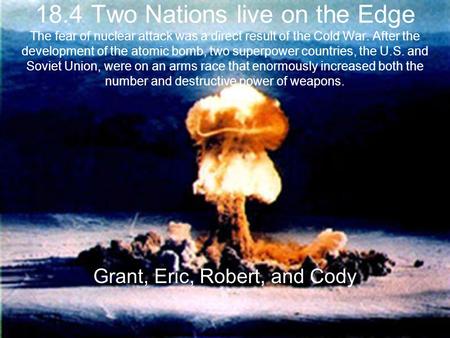 18.4 Two Nations live on the Edge The fear of nuclear attack was a direct result of the Cold War. After the development of the atomic bomb, two superpower.