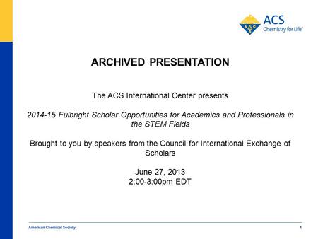 American Chemical Society 1 ARCHIVED PRESENTATION The ACS International Center presents 2014-15 Fulbright Scholar Opportunities for Academics and Professionals.