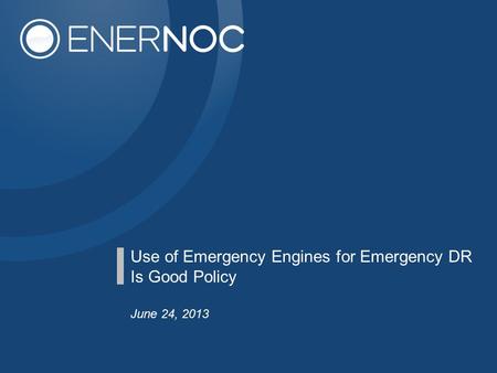 Use of Emergency Engines for Emergency DR Is Good Policy June 24, 2013.