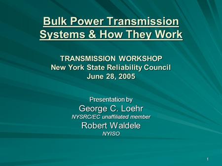 1 Bulk Power Transmission Systems & How They Work TRANSMISSION WORKSHOP New York State Reliability Council June 28, 2005 Presentation by George C. Loehr.