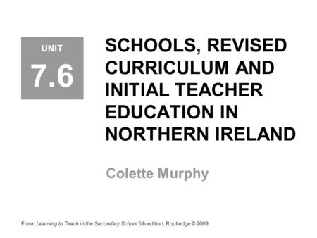 SCHOOLS, REVISED CURRICULUM AND INITIAL TEACHER EDUCATION IN NORTHERN IRELAND Colette Murphy From: Learning to Teach in the Secondary School 5th edition,