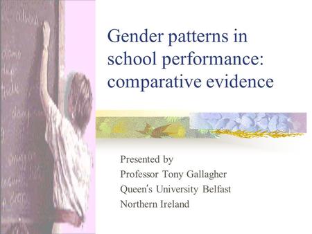 Gender patterns in school performance: comparative evidence Presented by Professor Tony Gallagher Queen ’ s University Belfast Northern Ireland.