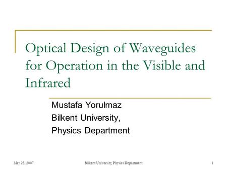 May 25, 2007Bilkent University, Physics Department1 Optical Design of Waveguides for Operation in the Visible and Infrared Mustafa Yorulmaz Bilkent University,