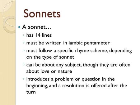 Sonnets A sonnet… ◦ has 14 lines ◦ must be written in iambic pentameter ◦ must follow a specific rhyme scheme, depending on the type of sonnet ◦ can be.