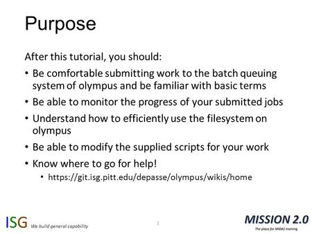 ISG We build general capability Purpose After this tutorial, you should: Be comfortable submitting work to the batch queuing system of olympus and be familiar.