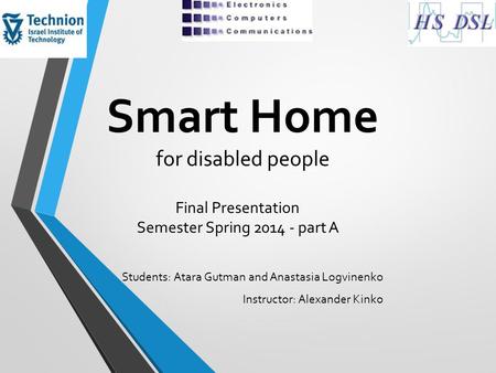 Smart Home for disabled people Students: Atara Gutman and Anastasia Logvinenko Instructor: Alexander Kinko Final Presentation Semester Spring 2014 - part.