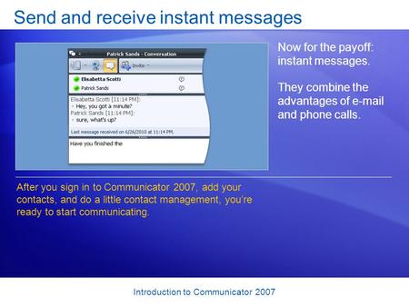 Introduction to Communicator 2007 Send and receive instant messages Now for the payoff: instant messages. They combine the advantages of e-mail and phone.