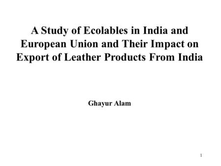 1 A Study of Ecolables in India and European Union and Their Impact on Export of Leather Products From India Ghayur Alam.