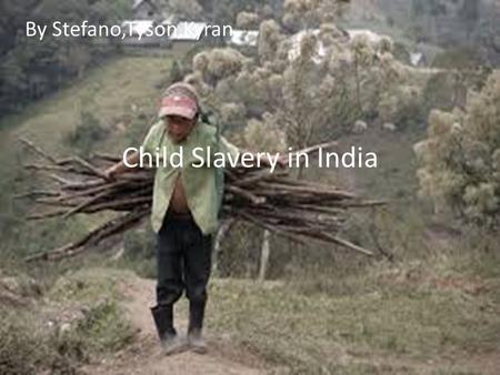 Child Slavery in India By Stefano,Tyson,Kyran. India Children all around the world are in slavery but we are going to focus on India because in India.