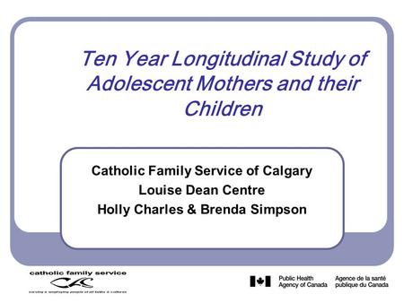 Ten Year Longitudinal Study of Adolescent Mothers and their Children Catholic Family Service of Calgary Louise Dean Centre Holly Charles & Brenda Simpson.