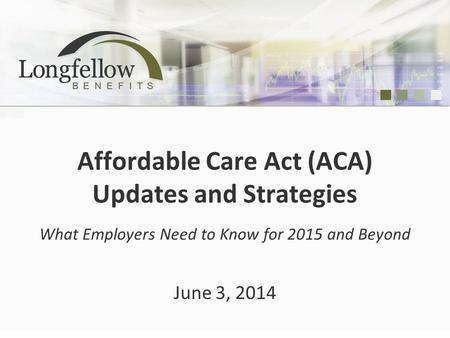 Affordable Care Act (ACA) Updates and Strategies What Employers Need to Know for 2015 and Beyond June 3, 2014.