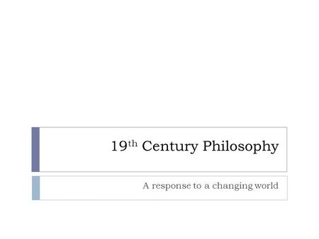 19 th Century Philosophy A response to a changing world.