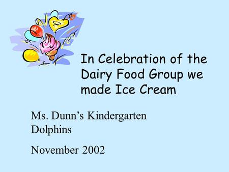 In Celebration of the Dairy Food Group we made Ice Cream Ms. Dunn’s Kindergarten Dolphins November 2002.