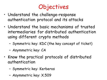 Objectives Understand the challenge-response authentication protocol and its attacks Understand the basic mechanisms of trusted intermediaries for distributed.