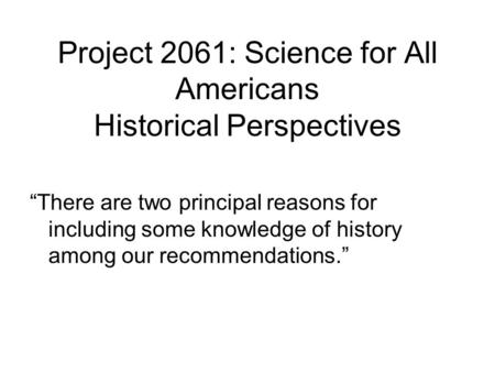 Project 2061: Science for All Americans Historical Perspectives “There are two principal reasons for including some knowledge of history among our recommendations.”