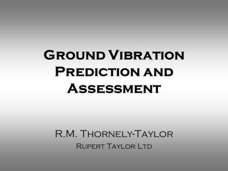 Ground Vibration Prediction and Assessment R.M. Thornely-Taylor Rupert Taylor Ltd.