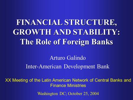 FINANCIAL STRUCTURE, GROWTH AND STABILITY: The Role of Foreign Banks Arturo Galindo Inter-American Development Bank XX Meeting of the Latin American Network.