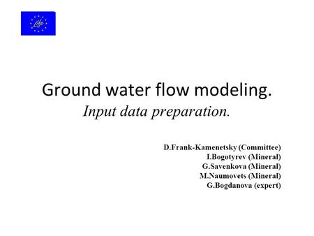 Ground water flow modeling. Input data preparation. D.Frank-Kamenetsky (Committee) I.Bogotyrev (Mineral) G.Savenkova (Mineral) M.Naumovets (Mineral) G.Bogdanova.