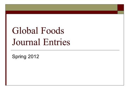Global Foods Journal Entries Spring 2012. Journal #1 January 30  Write a journal entry about one of the topics below. This will help you prepare for.