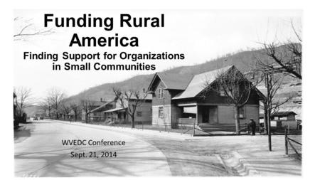 Funding Rural America Finding Support for Organizations in Small Communities WVEDC Conference Sept. 21, 2014.