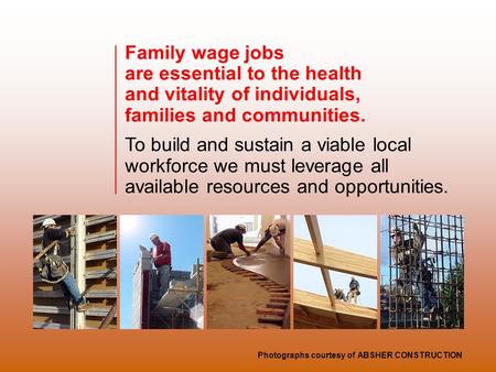 Family wage jobs are essential to the health and vitality of individuals, families and communities. To build and sustain a viable local workforce we must.