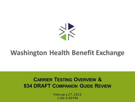 Washington Health Benefit Exchange C ARRIER T ESTING O VERVIEW & 834 DRAFT C OMPANION G UIDE R EVIEW February 27, 2013 1:00-3:00 PM.