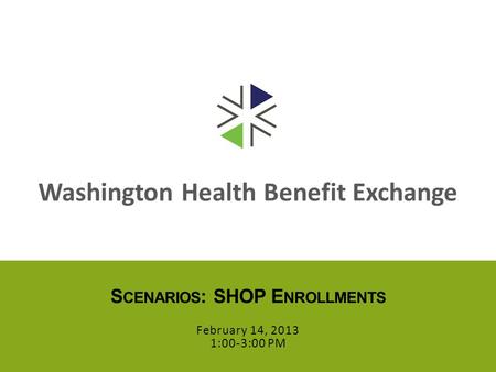 Washington Health Benefit Exchange S CENARIOS : SHOP E NROLLMENTS February 14, 2013 1:00-3:00 PM.