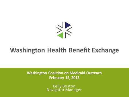 Washington Health Benefit Exchange Washington Coalition on Medicaid Outreach February 15, 2013 Kelly Boston Navigator Manager.