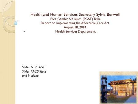 Health and Human Services Secretary Sylvia Burwell Port Gamble S’Klallam (PGST) Tribe Report on Implementing the Affordable Care Act August 18, 2014 Health.