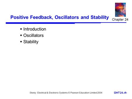 Storey: Electrical & Electronic Systems © Pearson Education Limited 2004 OHT 24.1 Positive Feedback, Oscillators and Stability  Introduction  Oscillators.