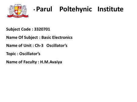 Parul Poltehynic Institute Subject Code : 3320701 Name Of Subject : Basic Electronics Name of Unit : Ch-3 Oscillator’s Topic : Oscillator’s Name of Faculty.