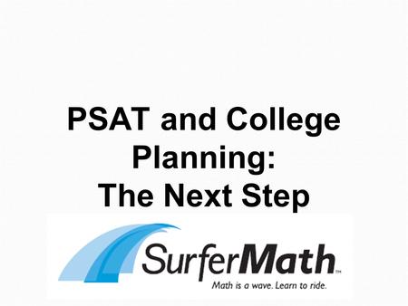 PSAT and College Planning: The Next Step. Interpreting your PSAT Score Report Differences between SAT and ACT How to prepare The PSAT, SAT and ACT College.